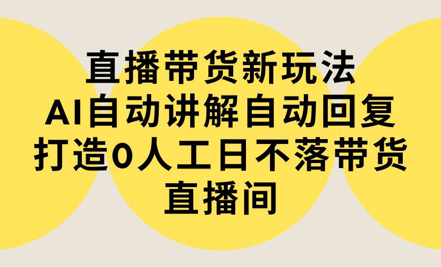 直播带货新玩法，AI自动讲解自动回复 打造0人工日不落带货直播间-教程+软件-网赚资源网