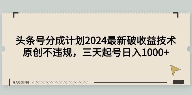 头条号分成计划2024最新破收益技术，原创不违规，三天起号日入1000+-网赚资源网