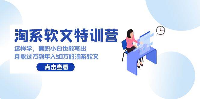 淘系软文特训营：这样学，兼职小白也能写出月收过万到年入50万的淘系软文-网赚资源网