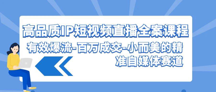 高品质 IP短视频直播-全案课程，有效爆流-百万成交-小而美的精准自媒体赛道-网赚资源网