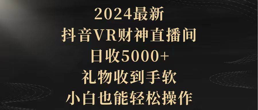 2024最新，抖音VR财神直播间，日收5000+，礼物收到手软，小白也能轻松操作-网赚资源网