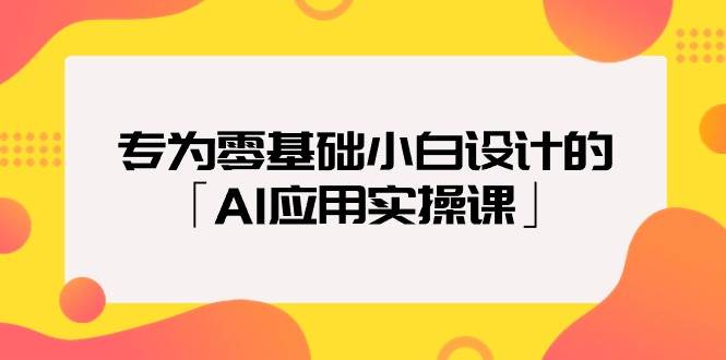 专为零基础小白设计的「AI应用实操课」-网赚资源网