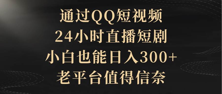 通过QQ短视频、24小时直播短剧，小白也能日入300+，老平台值得信赖-网赚资源网