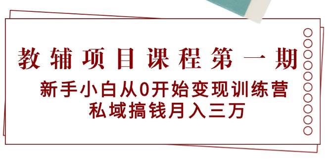 教辅项目课程第一期：新手小白从0开始变现训练营  私域搞钱月入三万-网赚资源网