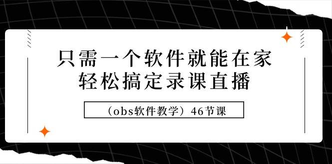 只需一个软件就能在家轻松搞定录课直播（obs软件教学）46节课-网赚资源网
