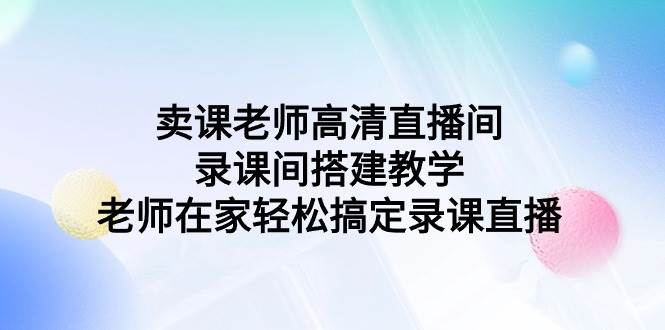 卖课老师高清直播间 录课间搭建教学，老师在家轻松搞定录课直播-网赚资源网