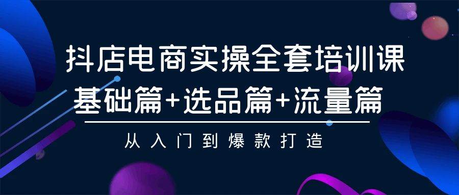 抖店电商实操全套培训课：基础篇+选品篇+流量篇，从入门到爆款打造-网赚资源网