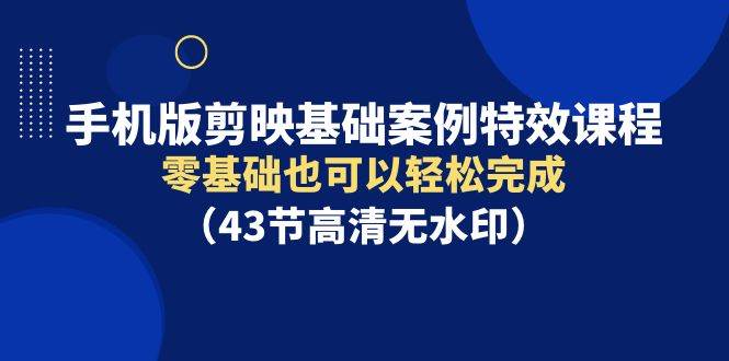 手机版剪映基础案例特效课程，零基础也可以轻松完成（43节高清无水印）-网赚资源网