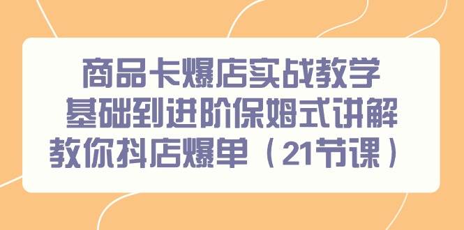 商品卡爆店实战教学，基础到进阶保姆式讲解教你抖店爆单（21节课）-网赚资源网