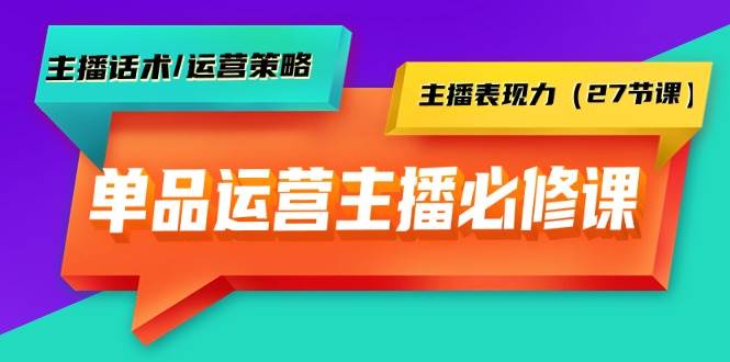 单品运营实操主播必修课：主播话术/运营策略/主播表现力（27节课）-网赚资源网