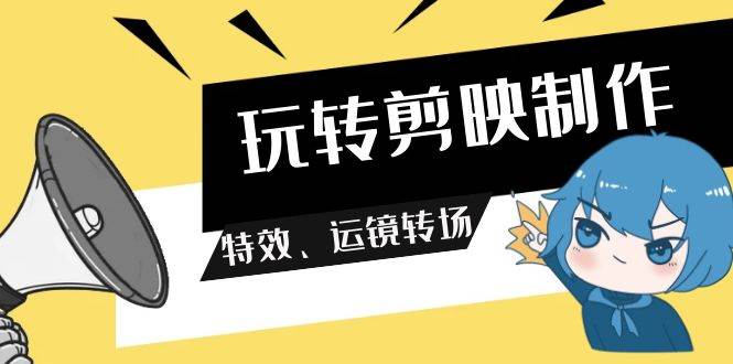 玩转 剪映制作，特效、运镜转场（113节视频）-网赚资源网