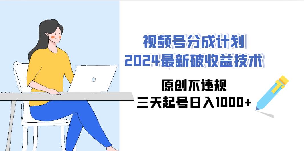 视频号分成计划2024最新破收益技术，原创不违规，三天起号日入1000+-网赚资源网