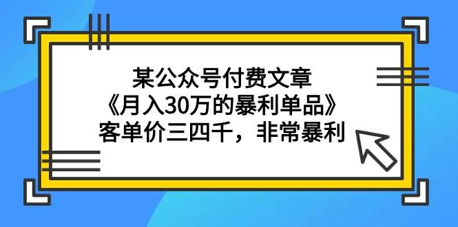 某公众号付费文章《月入30万的暴利单品》客单价三四千，非常暴利-网赚资源网