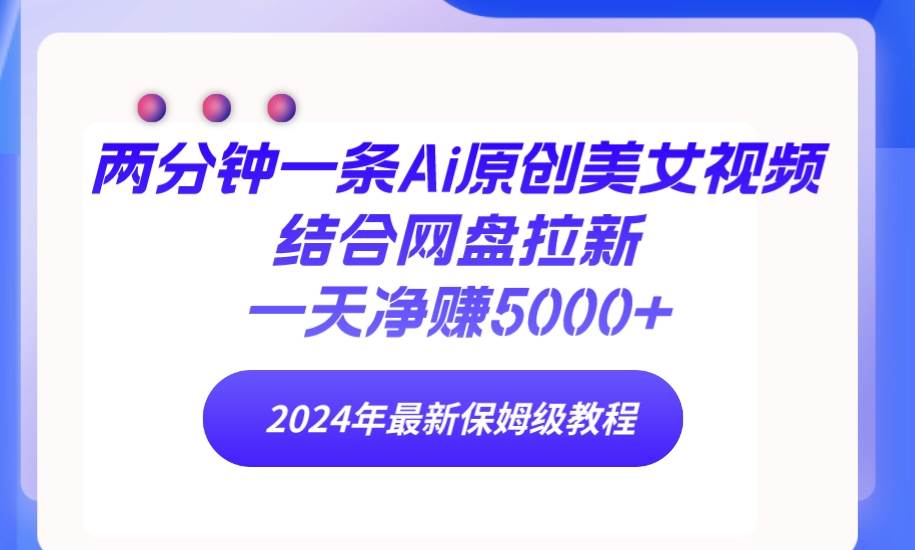 两分钟一条Ai原创美女视频结合网盘拉新，一天净赚5000+ 24年最新保姆级教程-网赚资源网