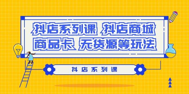 抖店系列课，抖店商城、商品卡、无货源等玩法-网赚资源网