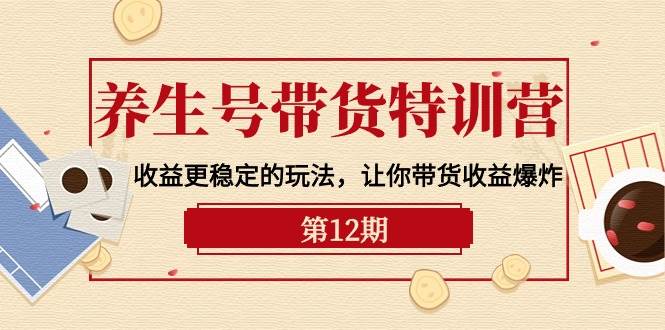 养生号带货特训营【12期】收益更稳定的玩法，让你带货收益爆炸-9节直播课-网赚资源网