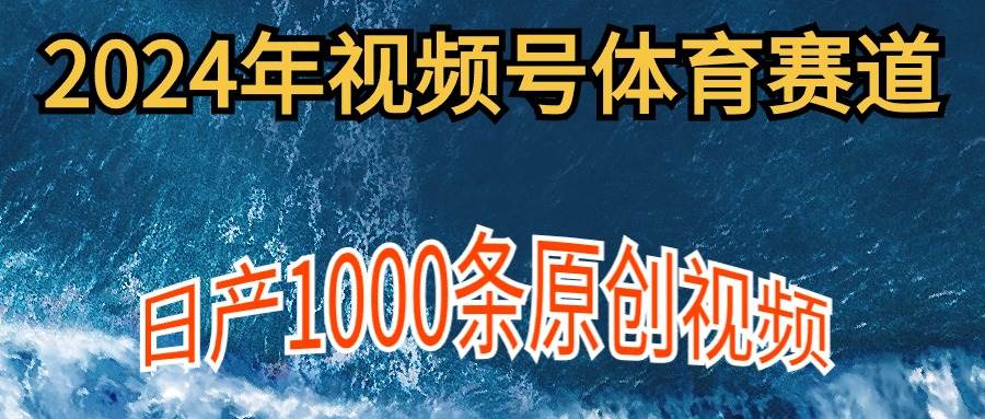 2024年体育赛道视频号，新手轻松操作， 日产1000条原创视频,多账号多撸分成-网赚资源网