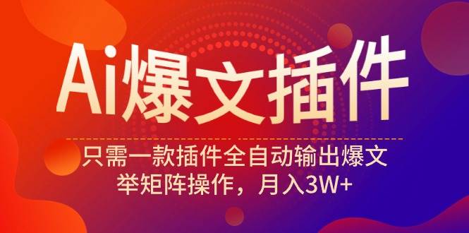 Ai爆文插件，只需一款插件全自动输出爆文，举矩阵操作，月入3W+-网赚资源网