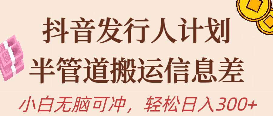 抖音发行人计划，半管道搬运，日入300+，新手小白无脑冲-网赚资源网