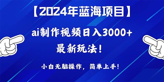 2024年蓝海项目，通过ai制作视频日入3000+，小白无脑操作，简单上手！-网赚资源网