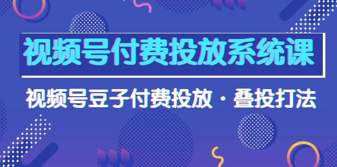 视频号付费投放系统课，视频号豆子付费投放·叠投打法（高清视频课）-网赚资源网