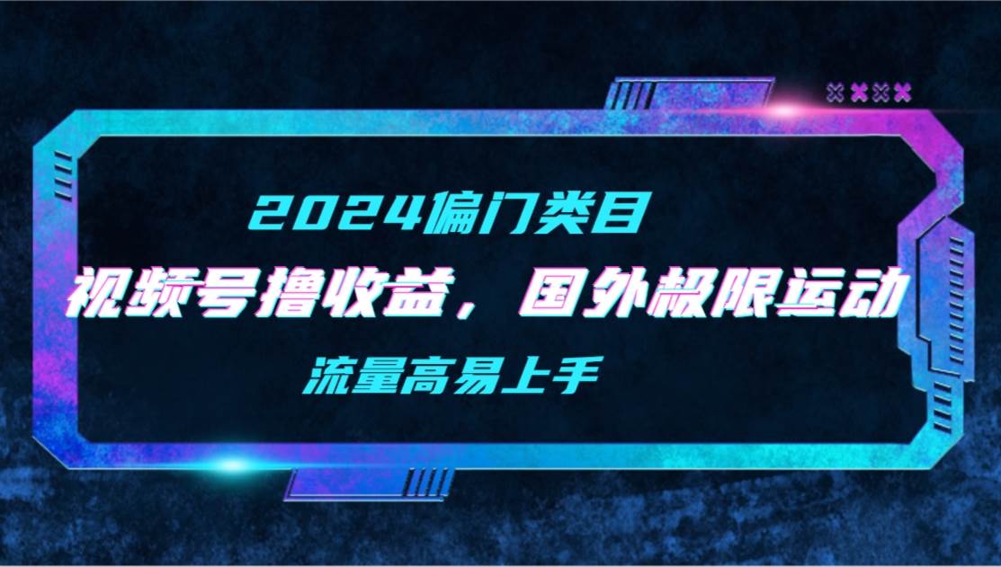 【2024偏门类目】视频号撸收益，二创国外极限运动视频锦集，流量高易上手-网赚资源网