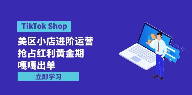 TikTok Shop-美区小店进阶运营，抢占红利黄金期 嘎嘎出单（7节课）-网赚资源网