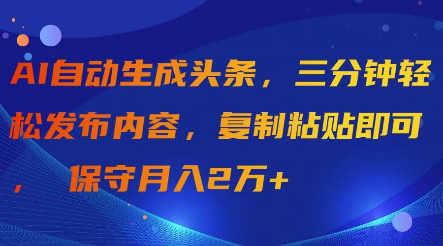 AI自动生成头条，三分钟轻松发布内容，复制粘贴即可， 保守月入2万+-网赚资源网
