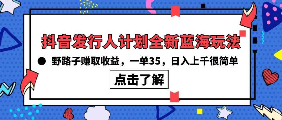 抖音发行人计划全新蓝海玩法，野路子赚取收益，一单35，日入上千很简单!-网赚资源网