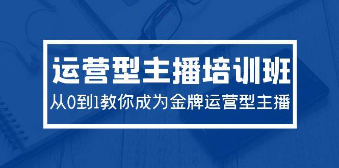 2024运营型主播培训班：从0到1教你成为金牌运营型主播（29节课）-网赚资源网
