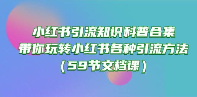 小红书引流知识科普合集，带你玩转小红书各种引流方法（59节文档课）-网赚资源网