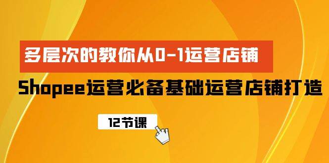 Shopee-运营必备基础运营店铺打造，多层次的教你从0-1运营店铺-网赚资源网