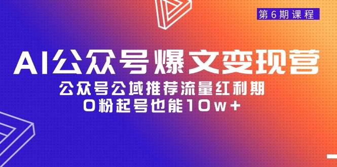 AI公众号爆文-变现营06期，公众号公域推荐流量红利期，0粉起号也能10w+-网赚资源网