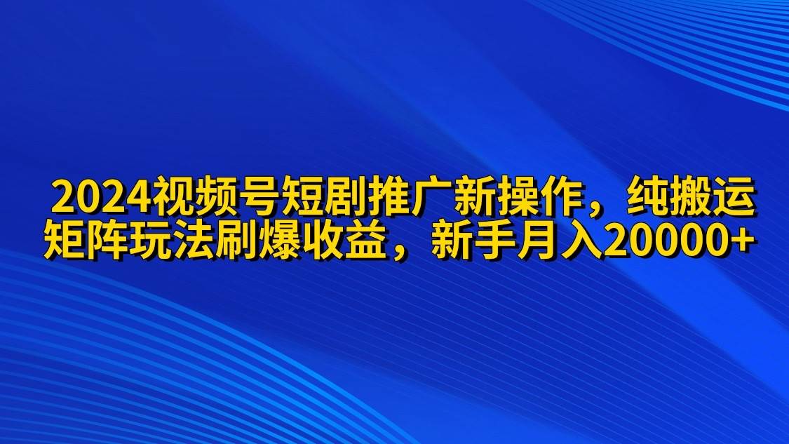 2024视频号短剧推广新操作 纯搬运+矩阵连爆打法刷爆流量分成 小白月入20000-网赚资源网