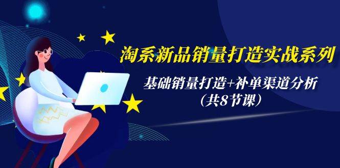 淘系新品销量打造实战系列，基础销量打造+补单渠道分析（共8节课）-网赚资源网