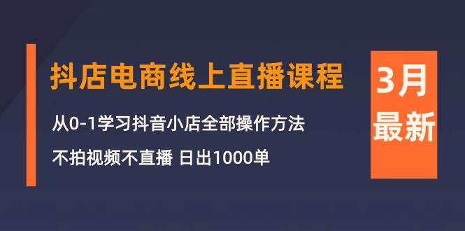 3月抖店电商线上直播课程：从0-1学习抖音小店，不拍视频不直播 日出1000单-网赚资源网