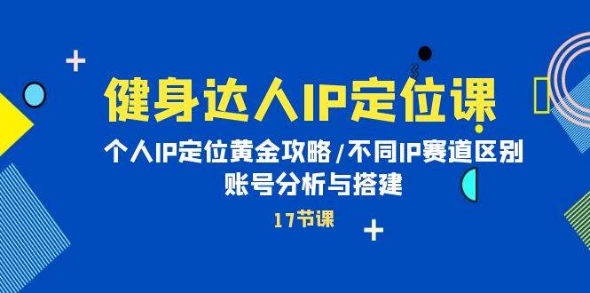 健身达人IP定位课：个人IP定位黄金攻略/不同IP赛道区别/账号分析与搭建-网赚资源网