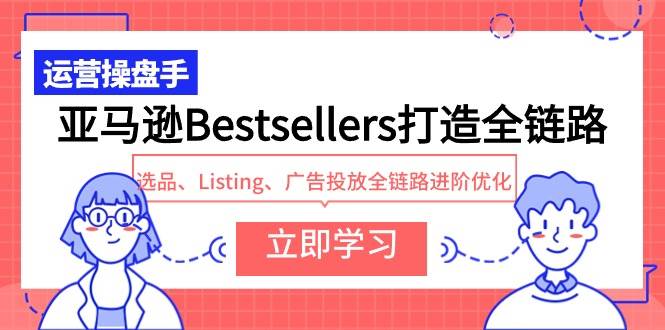 亚马逊Bestsellers打造全链路，选品、Listing、广告投放全链路进阶优化-网赚资源网