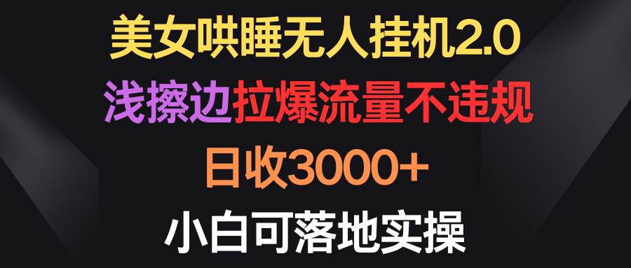 美女哄睡无人挂机2.0，浅擦边拉爆流量不违规，日收3000+，小白可落地实操-网赚资源网