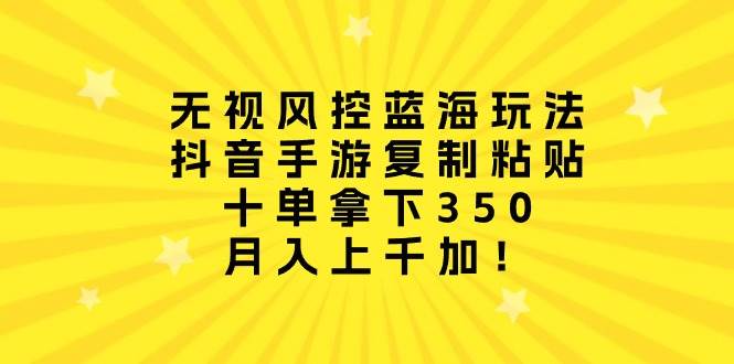 无视风控蓝海玩法，抖音手游复制粘贴，十单拿下350，月入上千加！-网赚资源网