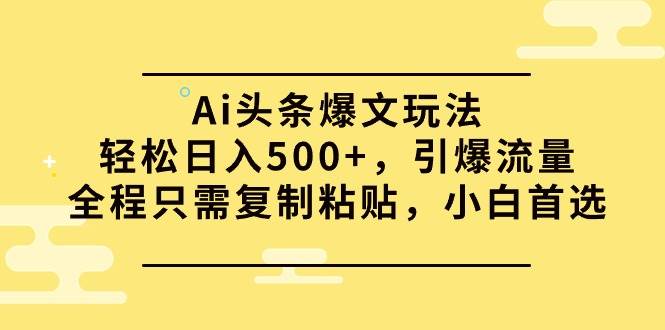 Ai头条爆文玩法，轻松日入500+，引爆流量全程只需复制粘贴，小白首选-网赚资源网