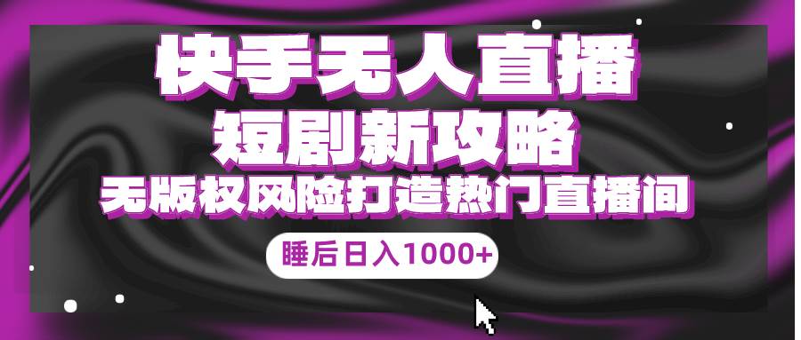 快手无人直播短剧新攻略，合规无版权风险，打造热门直播间，睡后日入1000+-网赚资源网