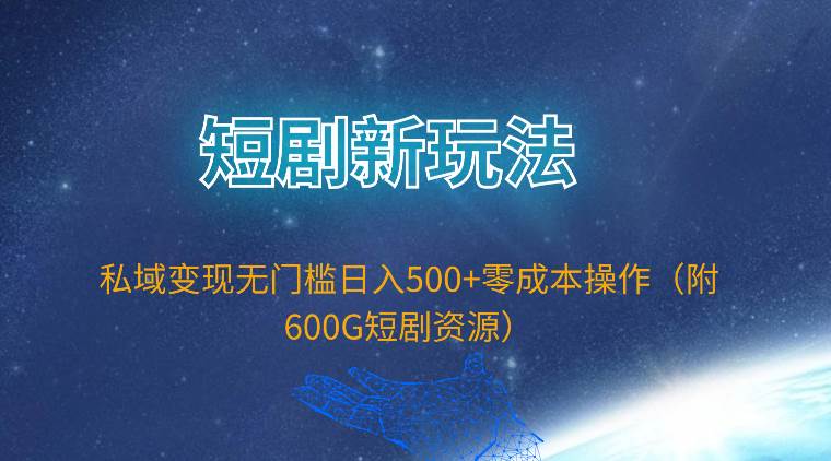 短剧新玩法，私域变现无门槛日入500+零成本操作（附600G短剧资源）-网赚资源网
