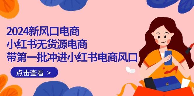 2024新风口电商，小红书无货源电商，带第一批冲进小红书电商风口（18节）-网赚资源网