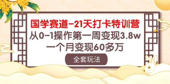 国学 赛道-21天打卡特训营：从0-1操作第一周变现3.8w，一个月变现60多万-网赚资源网