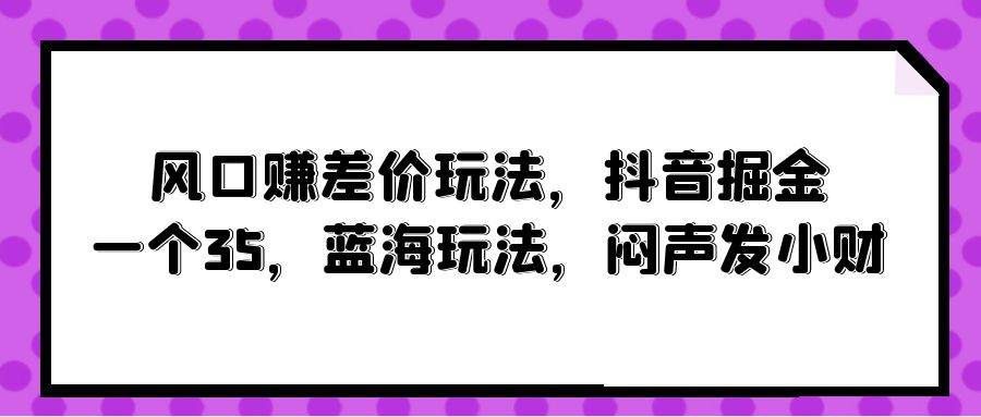风口赚差价玩法，抖音掘金，一个35，蓝海玩法，闷声发小财-网赚资源网