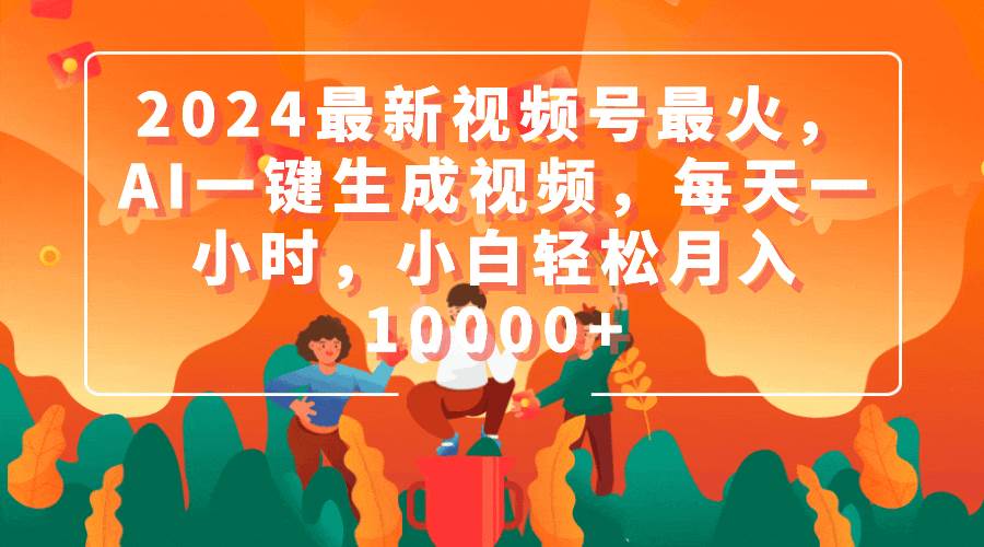 2024最新视频号最火，AI一键生成视频，每天一小时，小白轻松月入10000+-网赚资源网