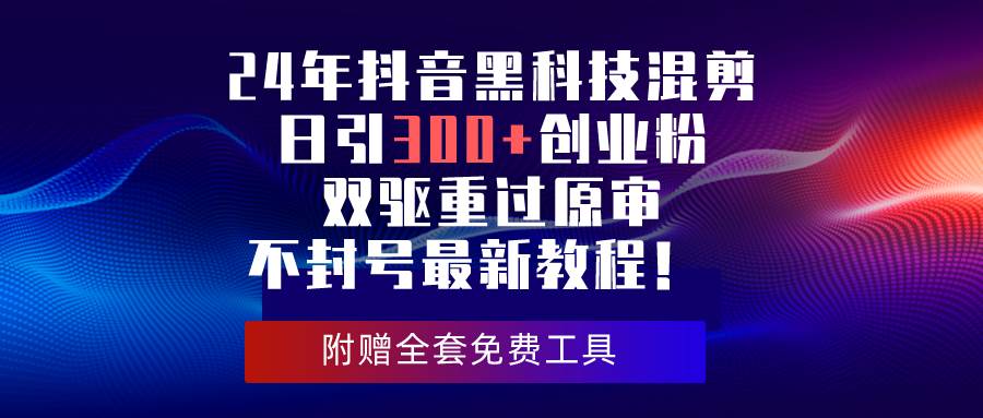 24年抖音黑科技混剪日引300+创业粉，双驱重过原审不封号最新教程！-网赚资源网