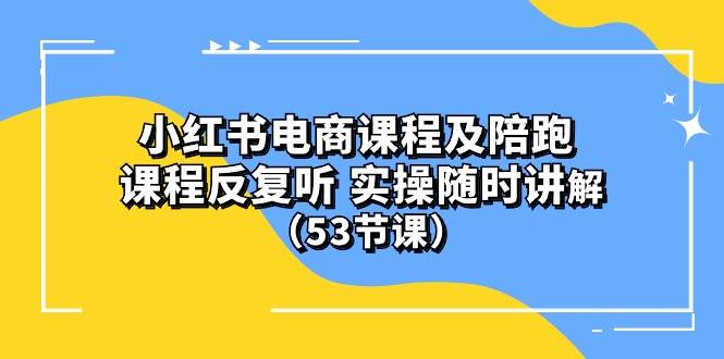 小红书电商课程陪跑课 课程反复听 实操随时讲解 （53节课）-网赚资源网