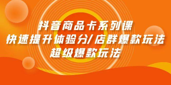 抖音商品卡系列课：快速提升体验分/店群爆款玩法/超级爆款玩法-网赚资源网